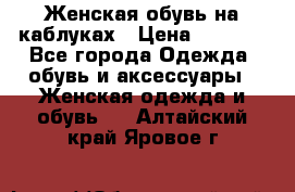 Женская обувь на каблуках › Цена ­ 1 000 - Все города Одежда, обувь и аксессуары » Женская одежда и обувь   . Алтайский край,Яровое г.